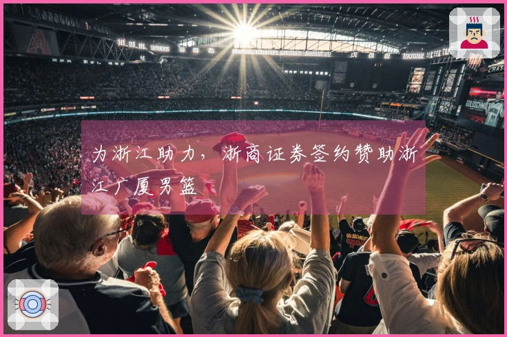 为浙江助力，浙商证券签约赞助浙江广厦男篮