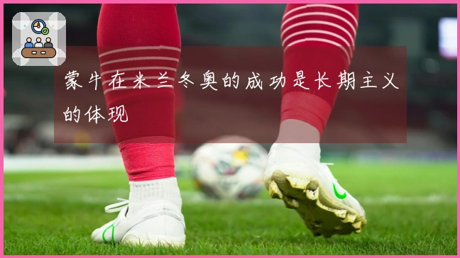 蒙牛在米兰冬奥的成功是长期主义的体现