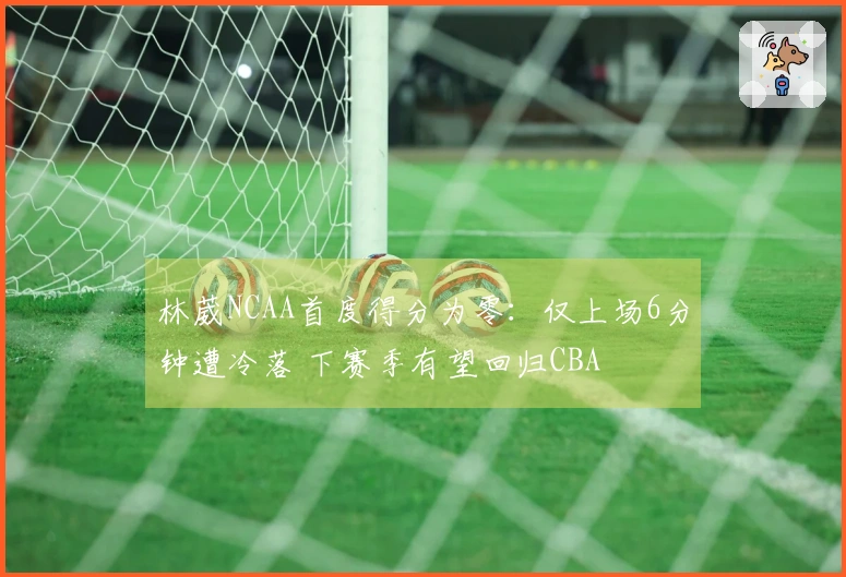 林葳NCAA首度得分为零：仅上场6分钟遭冷落 下赛季有望回归CBA