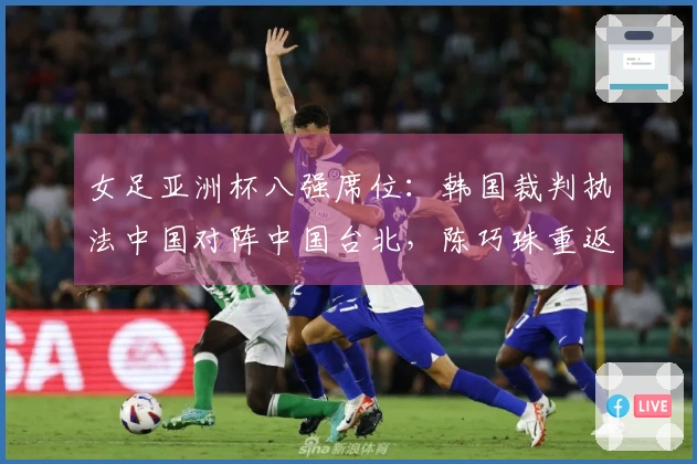 女足亚洲杯八强席位：韩国裁判执法中国对阵中国台北，陈巧珠重返最强阵容出战