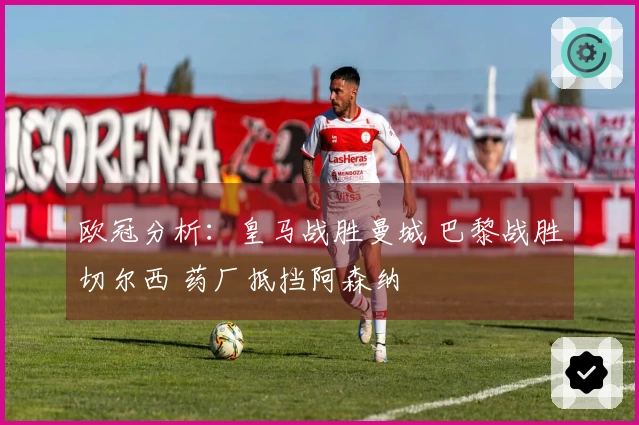 欧冠分析：皇马战胜曼城 巴黎战胜切尔西 药厂抵挡阿森纳