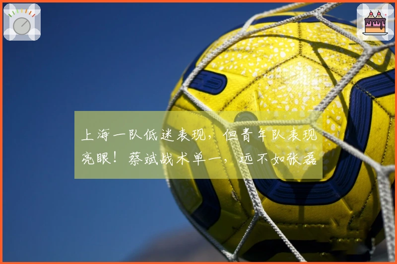 上海一队低迷表现，但青年队表现亮眼！蔡斌战术单一，远不如张磊灵活应变
