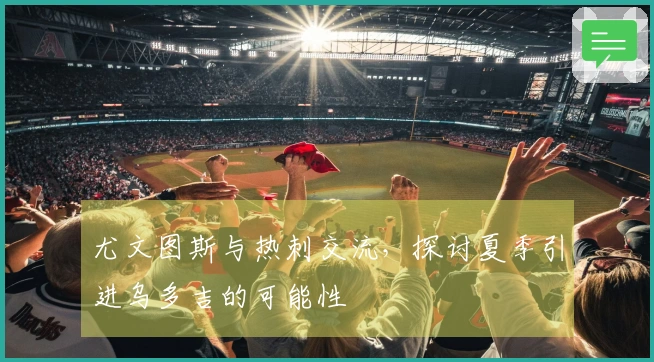 尤文图斯与热刺交流，探讨夏季引进乌多吉的可能性