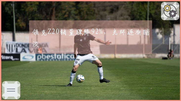 领克Z20销量骤降92%，光环逐渐暗淡