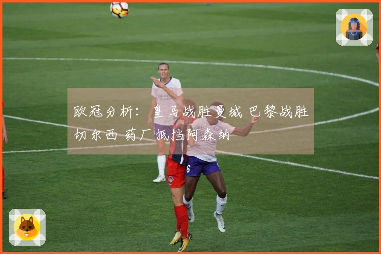 欧冠分析：皇马战胜曼城 巴黎战胜切尔西 药厂抵挡阿森纳