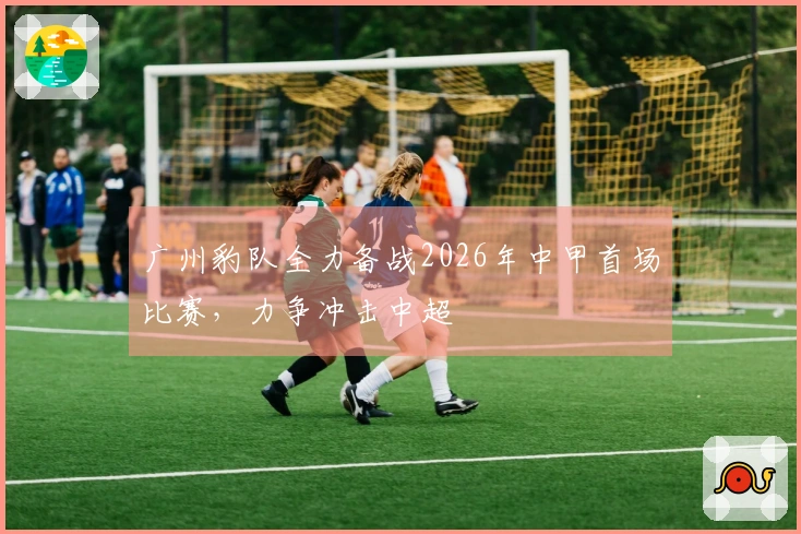 广州豹队全力备战2026年中甲首场比赛，力争冲击中超