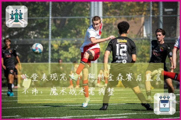 哈登表现完美，阿特金森赛后直言不讳，魔术战术需调整