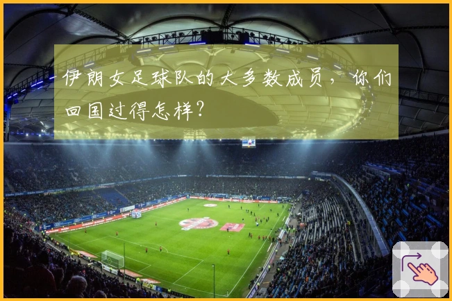 伊朗女足球队的大多数成员，你们回国过得怎样？