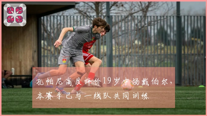 孔帕尼高度评价19岁中场戴伯尔，本赛季已与一线队共同训练