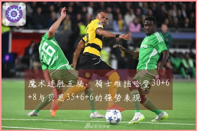 魔术连胜五场,骑士难挡哈登30+6+8与贝恩35+6+6的强势表现