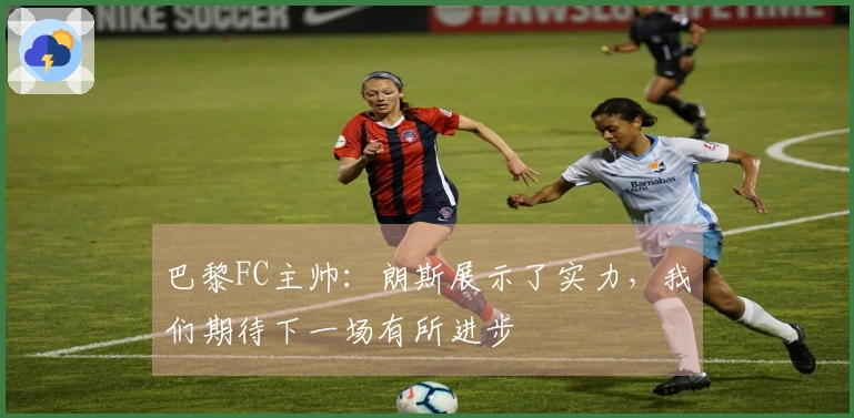 巴黎FC主帅：朗斯展示了实力，我们期待下一场有所进步