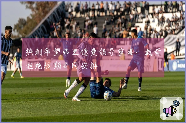 热刺希望弗里德曼领导重建，戴奇拒绝短期合同安排