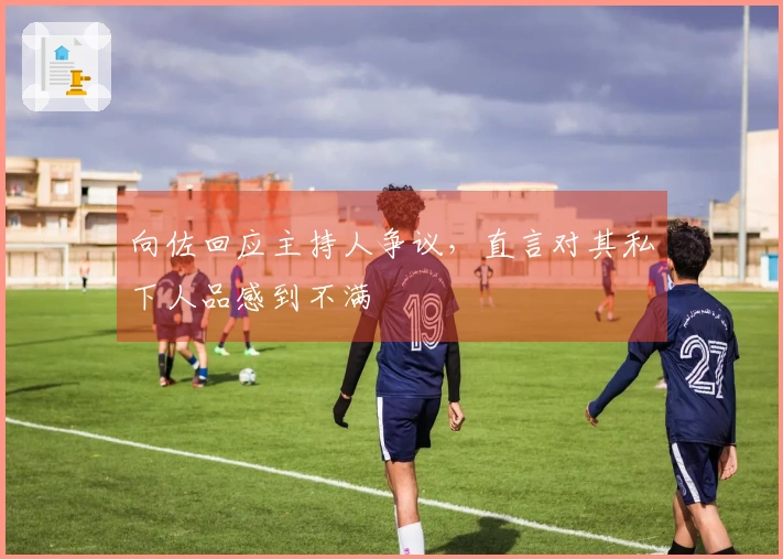 向佐回应主持人争议，直言对其私下人品感到不满