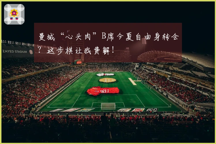 曼城“心头肉”B席今夏自由身转会？这步棋让我费解！