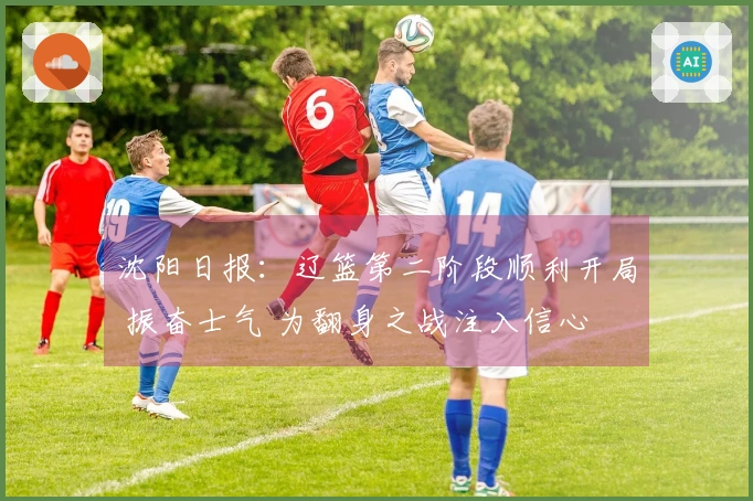 沈阳日报：辽篮第二阶段顺利开局 振奋士气 为翻身之战注入信心
