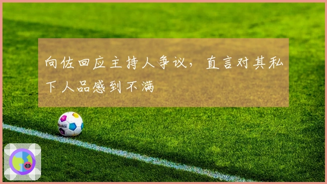 向佐回应主持人争议，直言对其私下人品感到不满