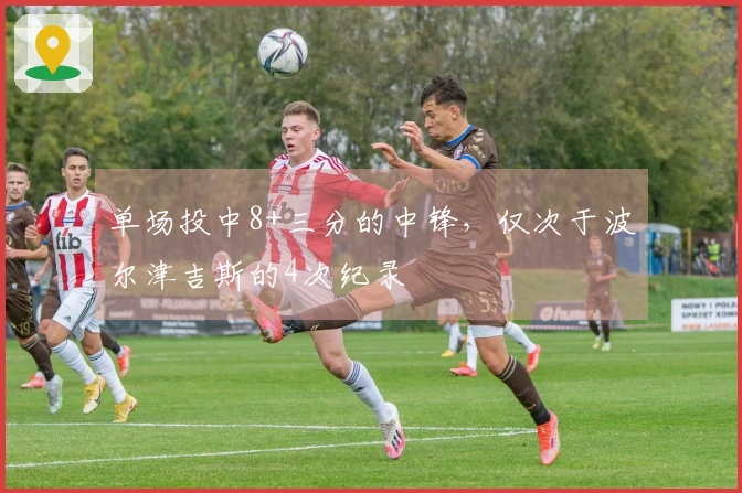 单场投中8+三分的中锋，仅次于波尔津吉斯的4次纪录