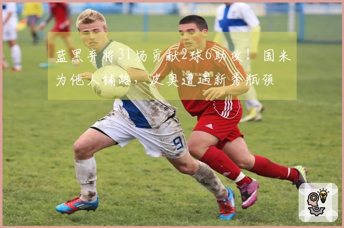 蓝黑弃将31场贡献2球6助攻！国米为他人铺路，皮奥遭遇新秀瓶颈