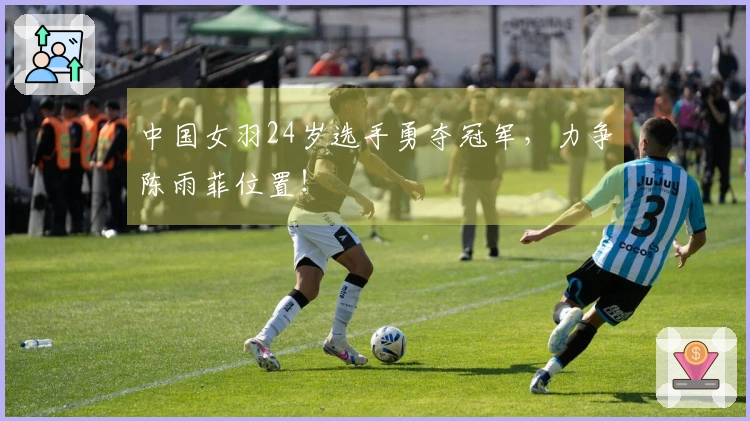 中国女羽24岁选手勇夺冠军，力争陈雨菲位置！