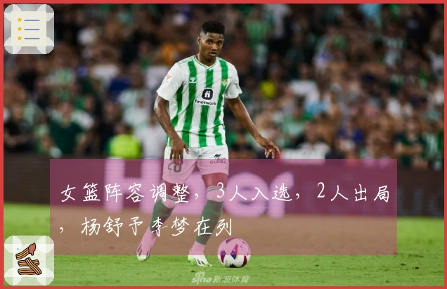 女篮阵容调整，3人入选，2人出局，杨舒予李梦在列