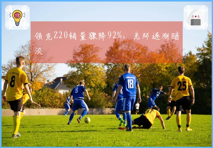 领克Z20销量骤降92%，光环逐渐暗淡