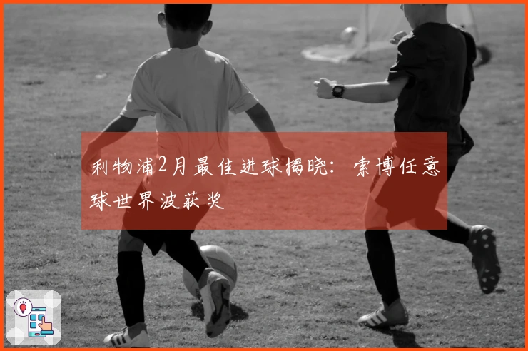 利物浦2月最佳进球揭晓：索博任意球世界波获奖