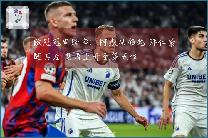 欧冠冠军赔率：阿森纳领跑 拜仁紧随其后 皇马上升至第五位