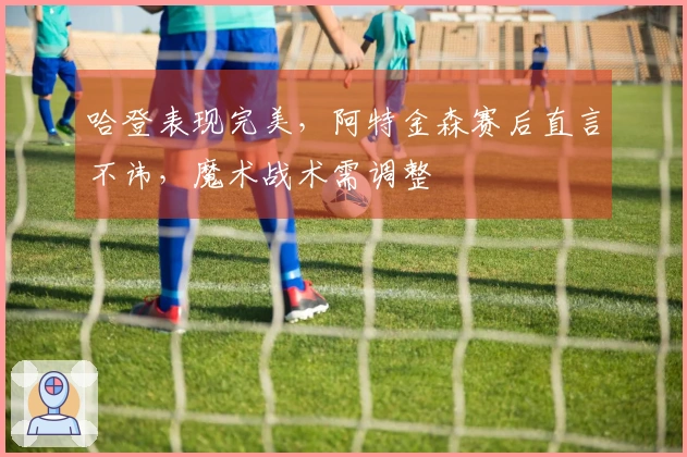 哈登表现完美，阿特金森赛后直言不讳，魔术战术需调整