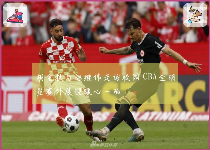 胡金秋与赵继伟走访校园 CBA全明星赛外展现暖心一面